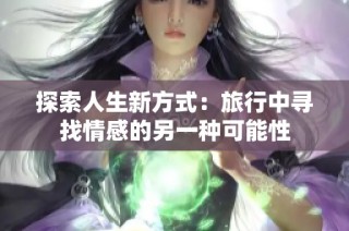 探索人生新方式：旅行中寻找情感的另一种可能性
