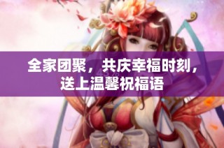 全家团聚，共庆幸福时刻，送上温馨祝福语