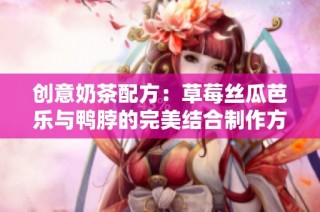 创意奶茶配方：草莓丝瓜芭乐与鸭脖的完美结合制作方法