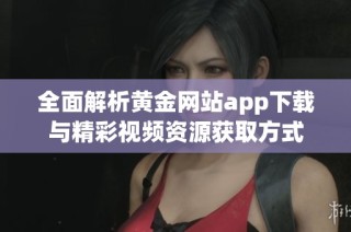 全面解析黄金网站app下载与精彩视频资源获取方式