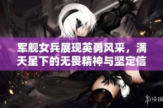 军舰女兵展现英勇风采，满天星下的无畏精神与坚定信念