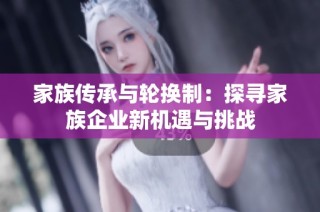 家族传承与轮换制：探寻家族企业新机遇与挑战