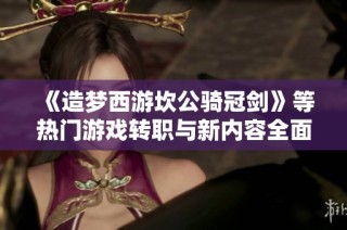 《造梦西游坎公骑冠剑》等热门游戏转职与新内容全面解析