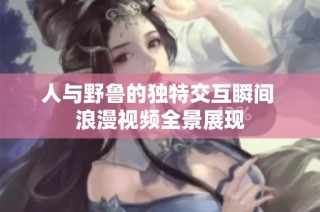 人与野鲁的独特交互瞬间 浪漫视频全景展现