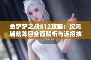 金铲铲之战S12攻略：次元瑞兹阵容全面解析与连招技巧分享