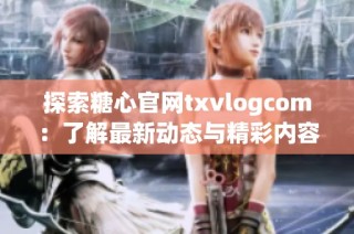 探索糖心官网txvlogcom：了解最新动态与精彩内容