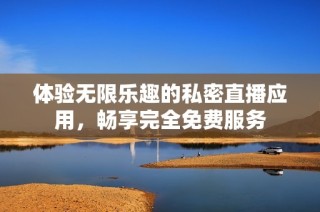 体验无限乐趣的私密直播应用，畅享完全免费服务