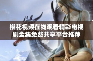 樱花视频在线观看精彩电视剧全集免费共享平台推荐