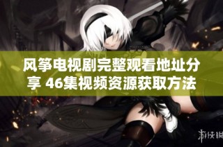 风筝电视剧完整观看地址分享 46集视频资源获取方法揭秘