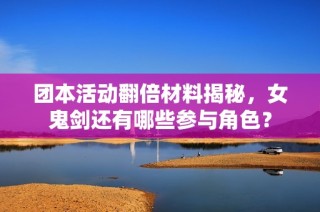 团本活动翻倍材料揭秘，女鬼剑还有哪些参与角色？