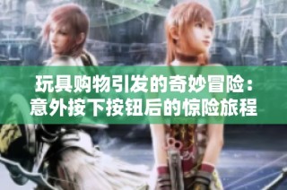玩具购物引发的奇妙冒险：意外按下按钮后的惊险旅程