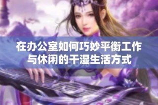 在办公室如何巧妙平衡工作与休闲的干湿生活方式
