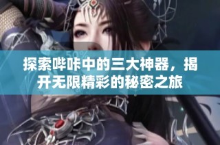 探索哔咔中的三大神器，揭开无限精彩的秘密之旅