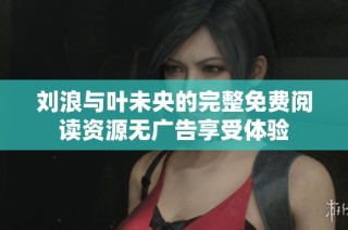 刘浪与叶未央的完整免费阅读资源无广告享受体验