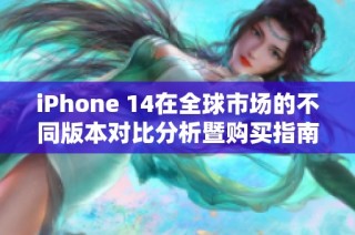 iPhone 14在全球市场的不同版本对比分析暨购买指南