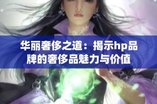 华丽奢侈之道：揭示hp品牌的奢侈品魅力与价值