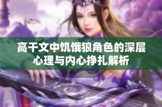 高干文中饥饿狼角色的深层心理与内心挣扎解析