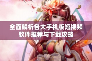 全面解析各大手机版短视频软件推荐与下载攻略