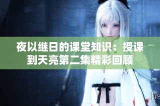 夜以继日的课堂知识：授课到天亮第二集精彩回顾