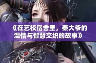《在艺校宿舍里，秦大爷的温情与智慧交织的故事》