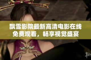 飘雪影院最新高清电影在线免费观看，畅享视觉盛宴