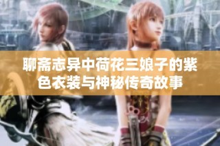 聊斋志异中荷花三娘子的紫色衣装与神秘传奇故事