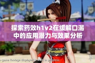 探索药效h1v2在缓解口渴中的应用潜力与效果分析