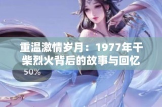 重温激情岁月：1977年干柴烈火背后的故事与回忆