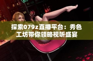 探索079z直播平台：秀色工坊带你领略视听盛宴