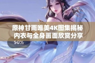 原神甘雨唯美4K图集揭秘 内衣与全身画面欣赏分享