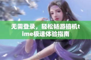 无需登录，轻松畅游搞机time极速体验指南