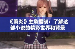 《萧炎》主角揭晓：了解这部小说的精彩世界和背景