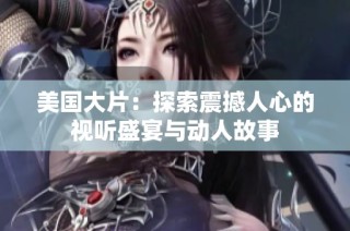 美国大片：探索震撼人心的视听盛宴与动人故事