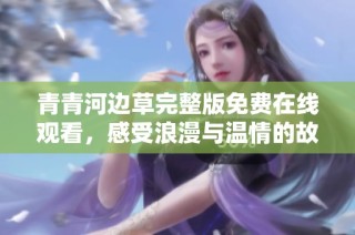 青青河边草完整版免费在线观看，感受浪漫与温情的故事场景