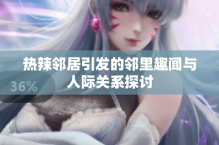 热辣邻居引发的邻里趣闻与人际关系探讨