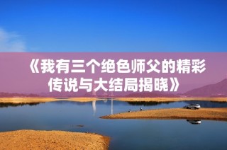 《我有三个绝色师父的精彩传说与大结局揭晓》