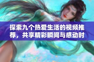 探索九个热爱生活的视频推荐，共享精彩瞬间与感动时刻