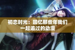 初恋时光：回忆那些年我们一起追过的动漫