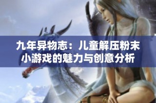 九年异物志：儿童解压粉末小游戏的魅力与创意分析