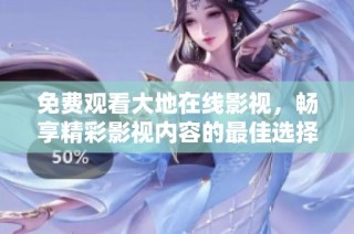 免费观看大地在线影视，畅享精彩影视内容的最佳选择