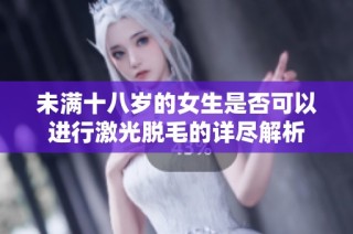 未满十八岁的女生是否可以进行激光脱毛的详尽解析