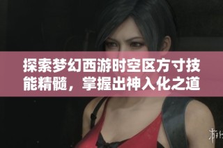 探索梦幻西游时空区方寸技能精髓，掌握出神入化之道