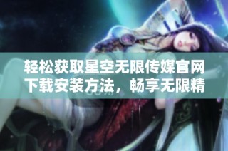 轻松获取星空无限传媒官网下载安装方法，畅享无限精彩内容