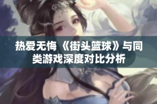 热爱无悔 《街头篮球》与同类游戏深度对比分析
