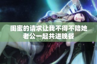 闺蜜的请求让我不得不陪她老公一起共进晚餐