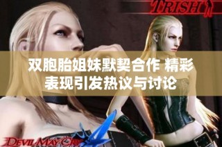 双胞胎姐妹默契合作 精彩表现引发热议与讨论