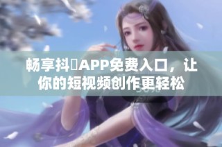 畅享抖抈APP免费入口，让你的短视频创作更轻松