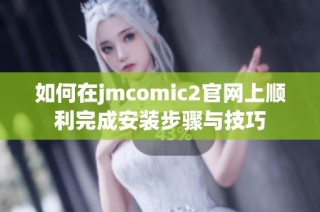 如何在jmcomic2官网上顺利完成安装步骤与技巧