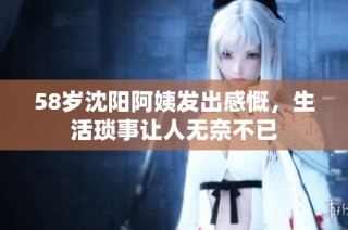 58岁沈阳阿姨发出感慨，生活琐事让人无奈不已