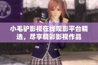 小毛驴影视在线观影平台精选，尽享精彩影视作品